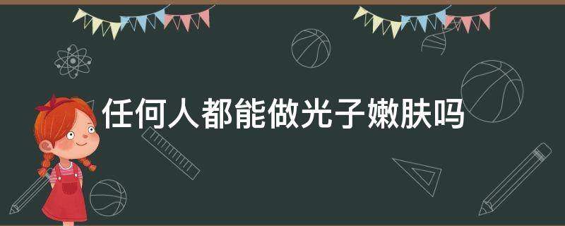 任何人都能做光子嫩肤吗 有没有必要做光子嫩肤