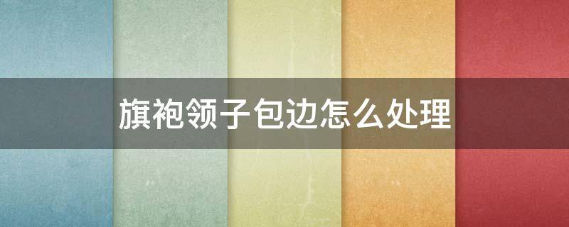 旗袍领子包边怎么处理（旗袍的边怎么包）