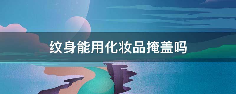 纹身能用化妆品掩盖吗（化妆品能遮盖纹身吗）