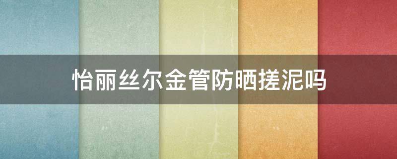怡丽丝尔金管防晒搓泥吗 怡丽丝尔金管防晒是物理防晒还是化学防晒
