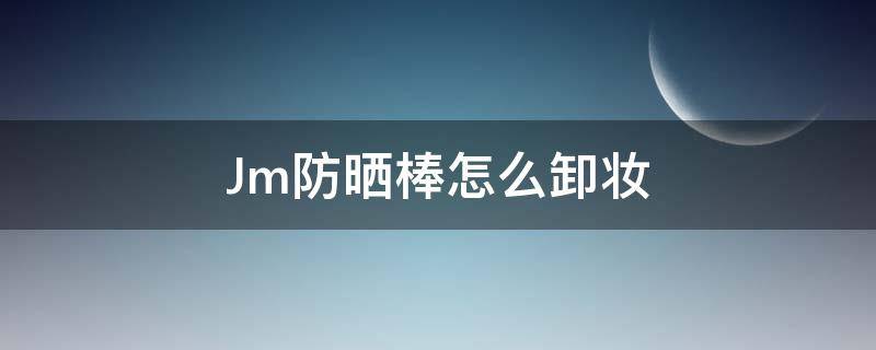 Jm防晒棒怎么卸妆（jm防晒用卸妆吗）