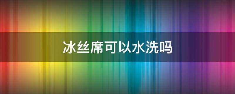 冰丝席可以水洗吗（冰丝凉席能洗吗）