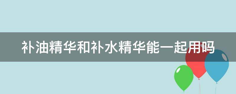 补油精华和补水精华能一起用吗（补水跟精华液哪个更好）