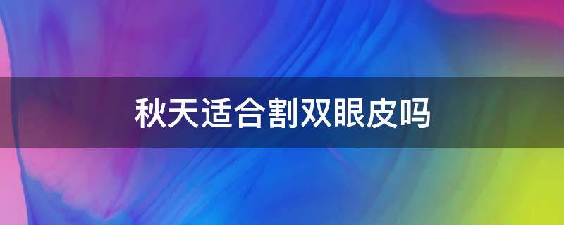 秋天适合割双眼皮吗 割双眼皮春天好还是秋天好