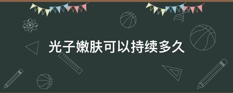 光子嫩肤可以持续多久 光子嫩肤能持续多久