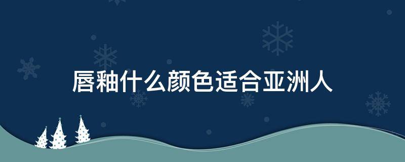唇釉什么颜色适合亚洲人（最适合亚洲人的口红颜色）