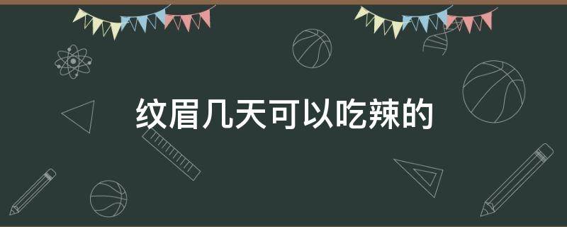 纹眉几天可以吃辣的（纹眉几天可以吃辣的东西）