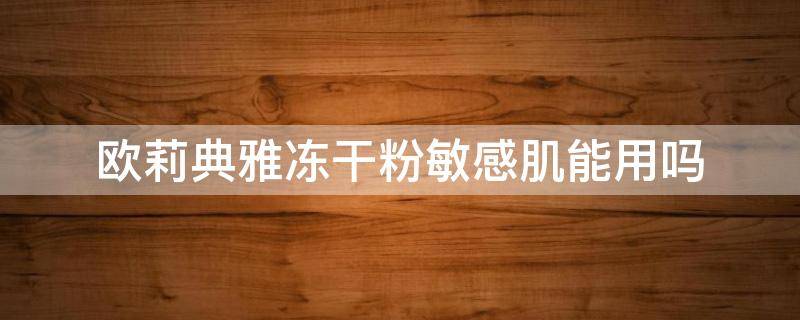 欧莉典雅冻干粉敏感肌能用吗（冻干粉敏感肌可以用吗?）