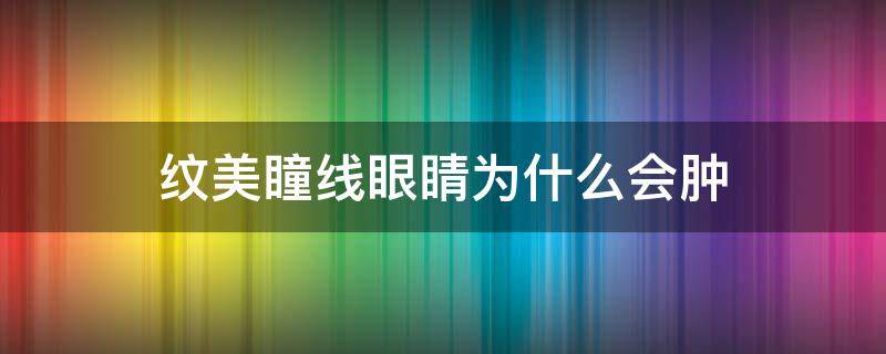 纹美瞳线眼睛为什么会肿 纹美瞳线眼睛会肿吗?