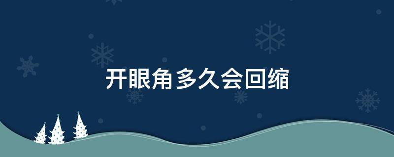 开眼角多久会回缩（开眼角后眼角会不会回缩）