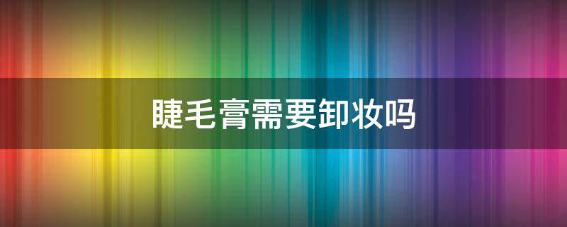 睫毛膏需要卸妆吗 睫毛涂了睫毛膏要卸妆吗