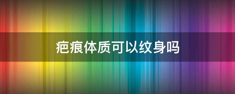 疤痕体质可以纹身吗 疤痕性体质可以纹身吗
