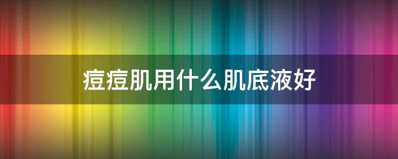 痘痘肌用什么肌底液好 祛痘肌底液有什么作用