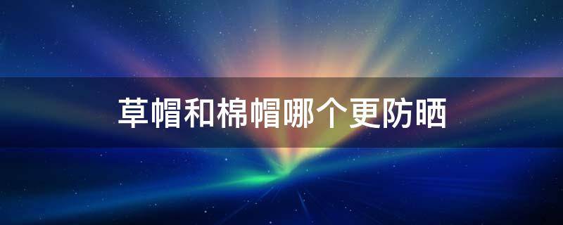 草帽和棉帽哪个更防晒（草帽和棉帽哪个防晒效果好）
