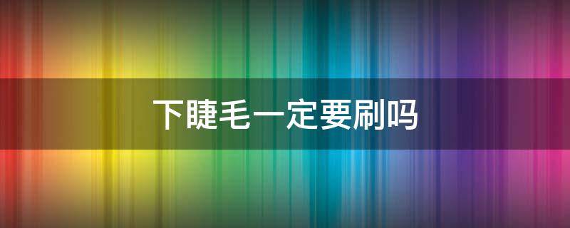 下睫毛一定要刷吗（下睫毛一定要刷吗图片）