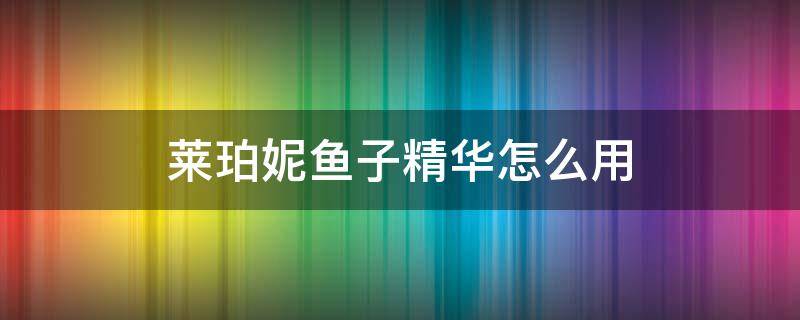 莱珀妮鱼子精华怎么用（铂莱妮鱼子精华怎么用）