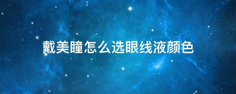 戴美瞳怎么选眼线液颜色 美瞳线选择什么颜色