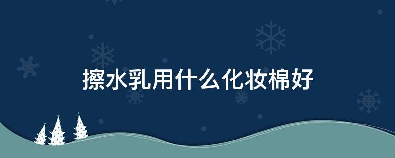 擦水乳用什么化妆棉好 化妆棉可以用来擦水乳吗