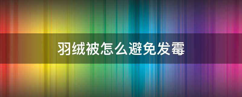 羽绒被怎么避免发霉 羽绒被受潮发霉怎么处理