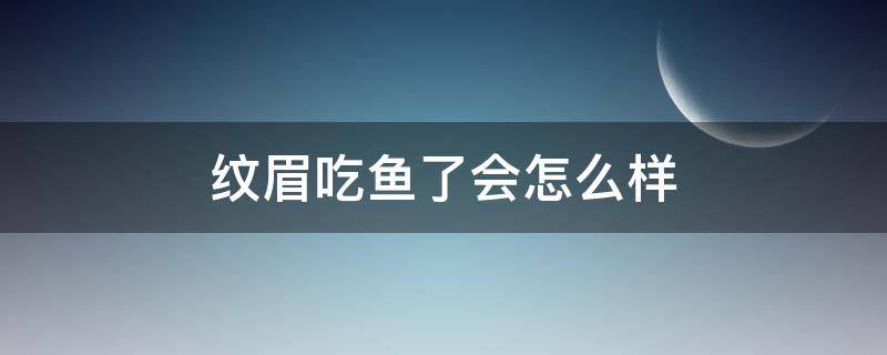 纹眉吃鱼了会怎么样 纹眉毛吃鱼有没有事