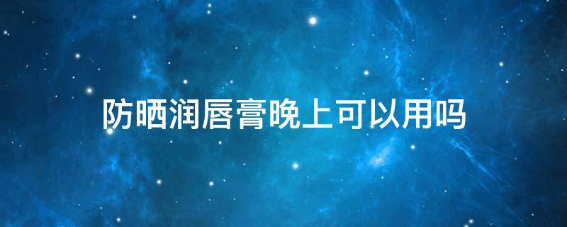 防晒润唇膏晚上可以用吗（防晒的唇膏晚上可以用吗）
