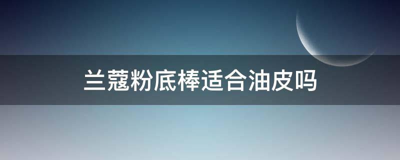 兰蔻粉底棒适合油皮吗（兰蔻磨皮粉底棒好用吗）