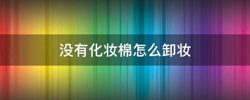 没有化妆棉怎么卸妆（没有卸妆棉怎么卸妆）