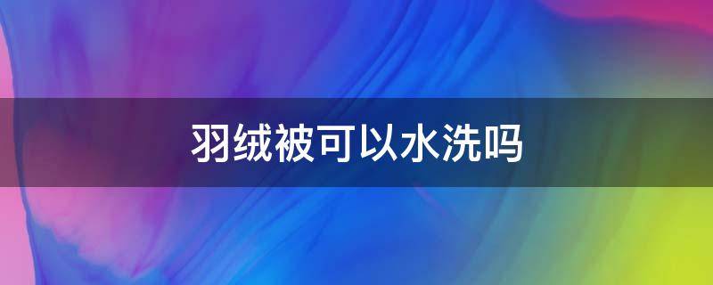 羽绒被可以水洗吗 羽绒被能用热水洗吗