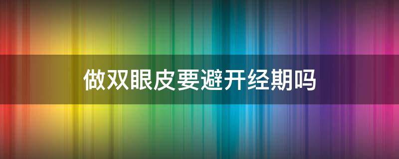 做双眼皮要避开经期吗（做双眼皮要避开姨妈期吗）