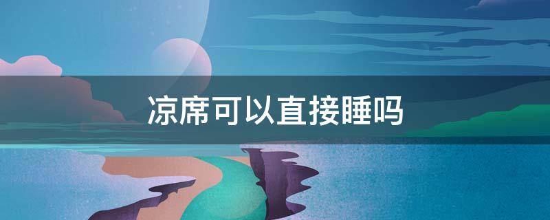 凉席可以直接睡吗（新买的凉席可以直接睡吗）