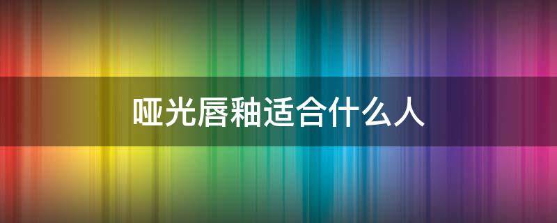 哑光唇釉适合什么人 哑光唇釉好吗