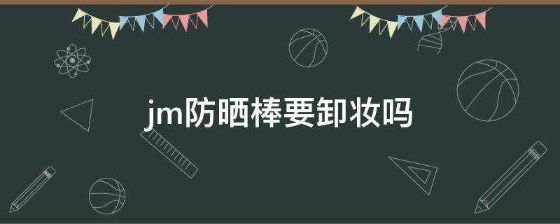 jm防晒棒要卸妆吗（jm防晒用卸妆吗）