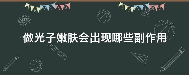 做光子嫩肤会出现哪些副作用 做光子嫩肤会有副作用吗