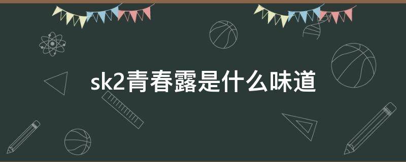 sk2青春露是什么味道（sk2精华露和青春露）
