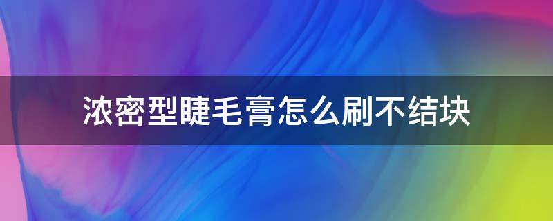浓密型睫毛膏怎么刷不结块 睫毛膏怎么用不打结
