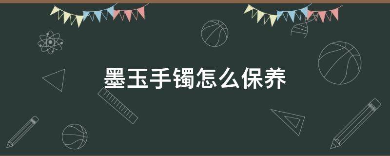 墨玉手镯怎么保养 怎样保养玉手镯子