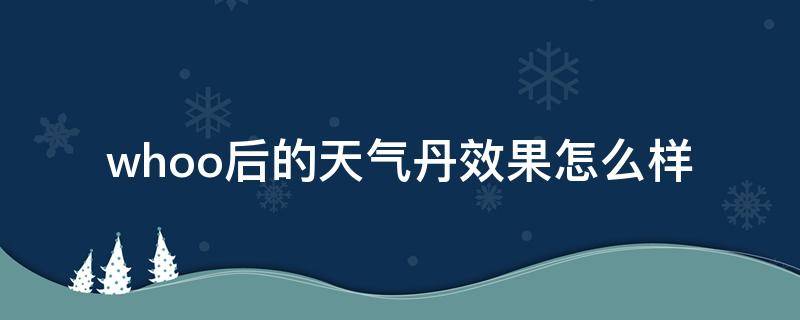 whoo后的天气丹效果怎么样（whoo天气丹效果到底怎么样）