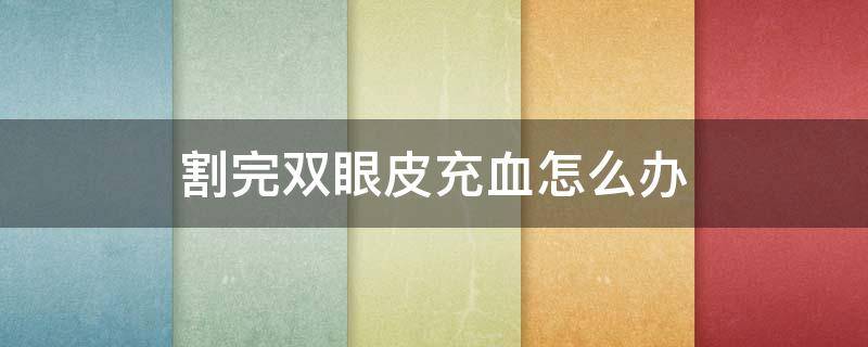 割完双眼皮充血怎么办 割双眼皮后充血怎么办