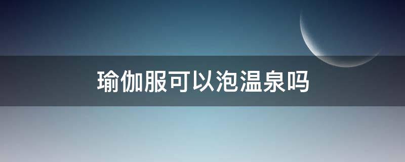 瑜伽服可以泡温泉吗 瑜伽服可以泡温泉吗?
