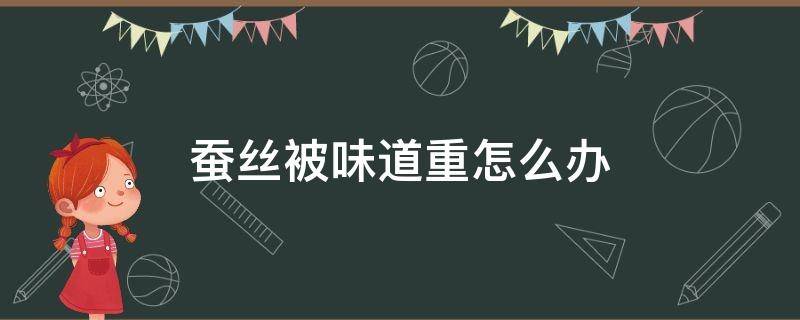 蚕丝被味道重怎么办（蚕丝被味道太大怎么办）
