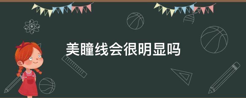 美瞳线会很明显吗（美瞳线明显点好看还是不明显）
