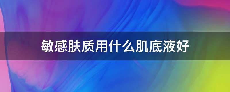 敏感肤质用什么肌底液好 敏感性肌肤用什么粉底液