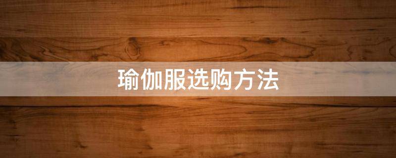 瑜伽服选购方法（瑜伽服怎么挑）