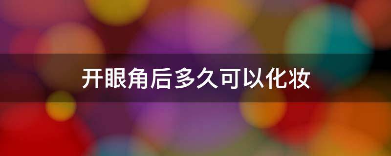 开眼角后多久可以化妆 开眼角后多久能化妆 注意这些事项