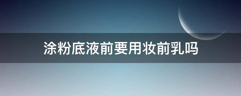 涂粉底液前要用妆前乳吗（先用妆前乳再用粉底液）