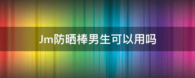 Jm防晒棒男生可以用吗（jm防晒喷雾男生可以用吗）