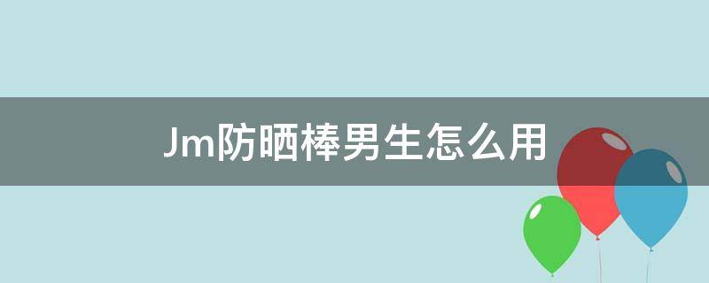 Jm防晒棒男生怎么用 jm防晒喷雾男生可以用吗