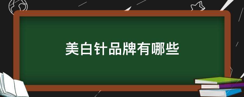 美白针品牌有哪些 美白针的种类和品牌