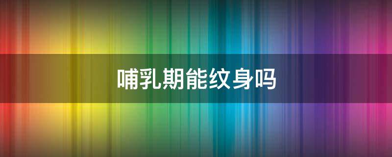 哺乳期能纹身吗 哺乳期能不能纹身?
