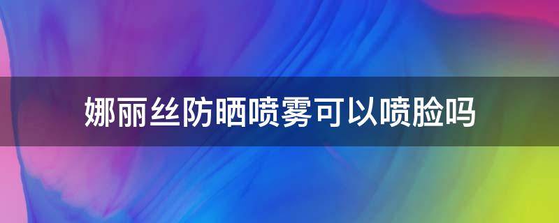 娜丽丝防晒喷雾可以喷脸吗 娜丽丝防晒霜喷雾怎么样